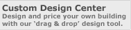 Create your shed, studio, cabana, workshop or other building in our Custom Design Center.