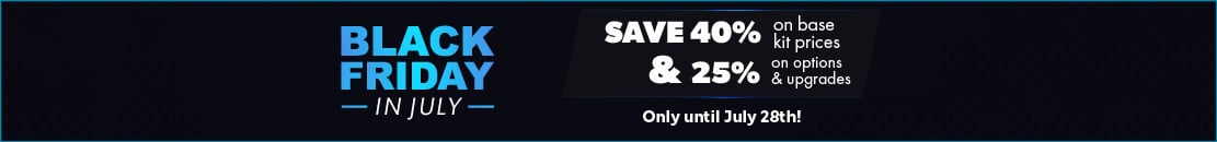 Black Friday in July - Save 40% on kits & 25% on options